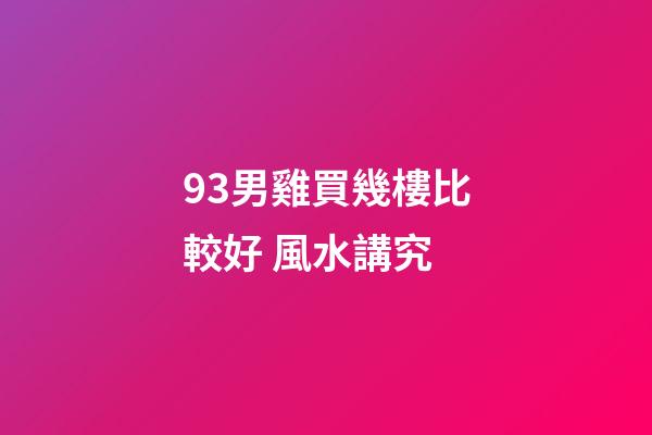 93男雞買幾樓比較好 風水講究